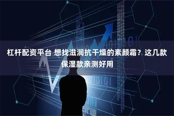 杠杆配资平台 想找滋润抗干燥的素颜霜？这几款保湿款亲测好用