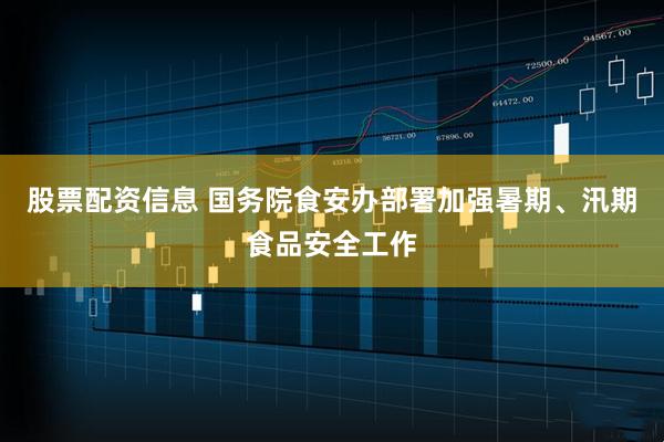 股票配资信息 国务院食安办部署加强暑期、汛期食品安全工作