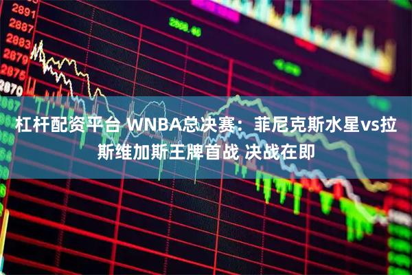 杠杆配资平台 WNBA总决赛：菲尼克斯水星vs拉斯维加斯王牌首战 决战在即