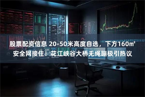 股票配资信息 20-50米高度自选，下方160㎡安全网接住！花江峡谷大桥无绳蹦极引热议