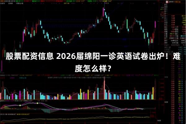 股票配资信息 2026届绵阳一诊英语试卷出炉！难度怎么样？