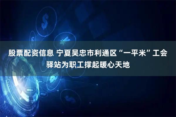 股票配资信息 宁夏吴忠市利通区“一平米”工会驿站为职工撑起暖心天地