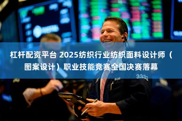 杠杆配资平台 2025纺织行业纺织面料设计师（图案设计）职业技能竞赛全国决赛落幕
