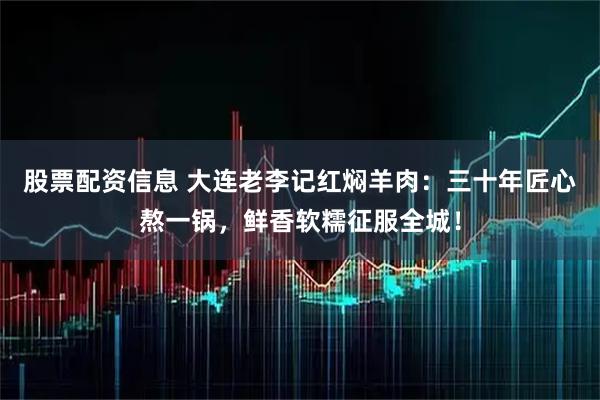 股票配资信息 大连老李记红焖羊肉：三十年匠心熬一锅，鲜香软糯征服全城！