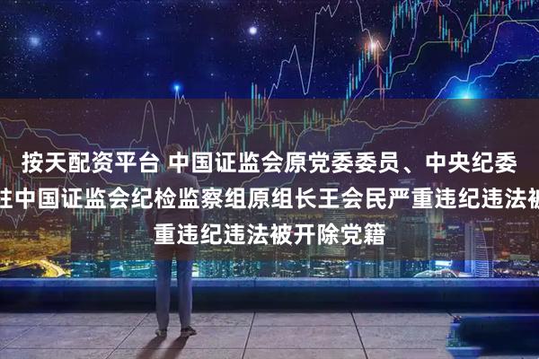 按天配资平台 中国证监会原党委委员、中央纪委国家监委驻中国证监会纪检监察组原组长王会民严重违纪违法被开除党籍