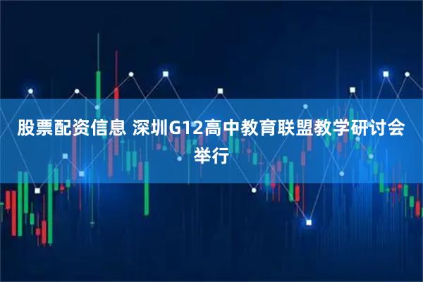股票配资信息 深圳G12高中教育联盟教学研讨会举行