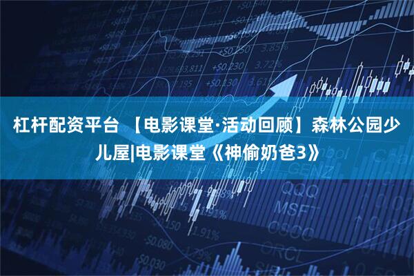 杠杆配资平台 【电影课堂·活动回顾】森林公园少儿屋|电影课堂《神偷奶爸3》