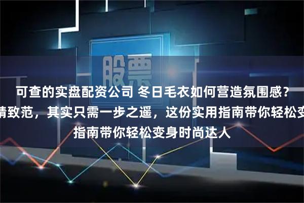 可查的实盘配资公司 冬日毛衣如何营造氛围感？从慵懒风到精致范，其实只需一步之遥，这份实用指南带你轻松变身时尚达人