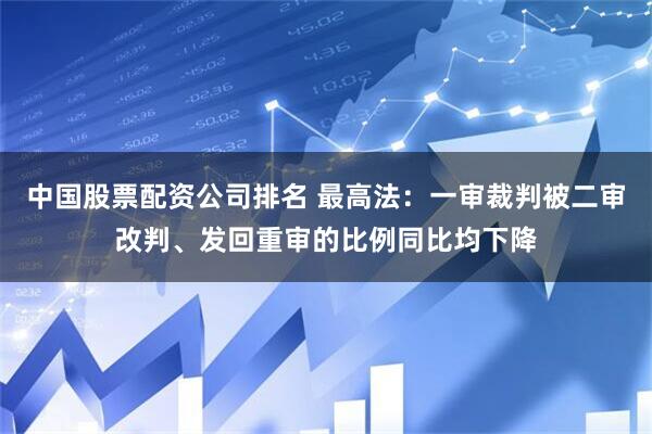 中国股票配资公司排名 最高法:一审裁判被二审改判、发回重审的比例同比均下降