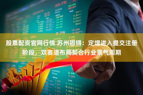 股票配资官网行情 苏州固锝：定增进入提交注册阶段，双赛道布局契合行业景气周期