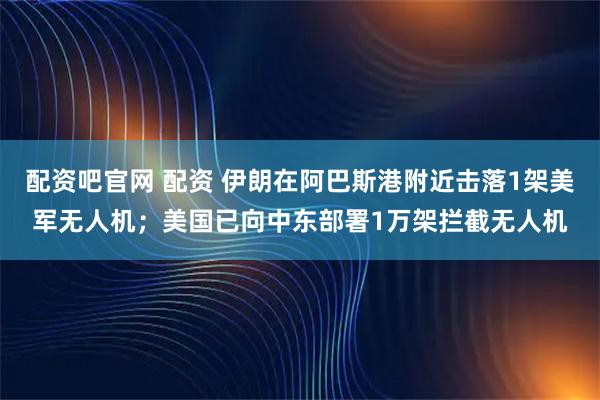 配资吧官网 配资 伊朗在阿巴斯港附近击落1架美军无人机；美国已向中东部署1万架拦截无人机