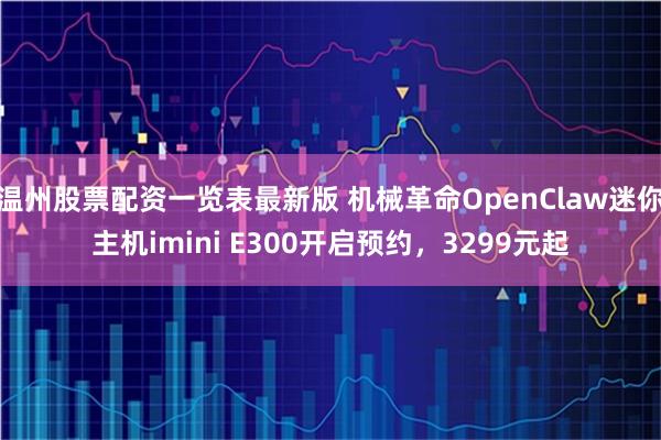 温州股票配资一览表最新版 机械革命OpenClaw迷你主机imini E300开启预约，3299元起