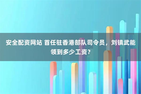安全配资网站 首任驻香港部队司令员，刘镇武能领到多少工资？