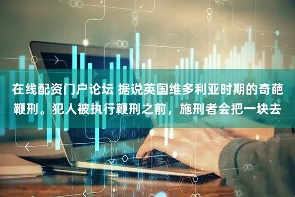 在线配资门户论坛 据说英国维多利亚时期的奇葩鞭刑。犯人被执行鞭刑之前，施刑者会把一块去