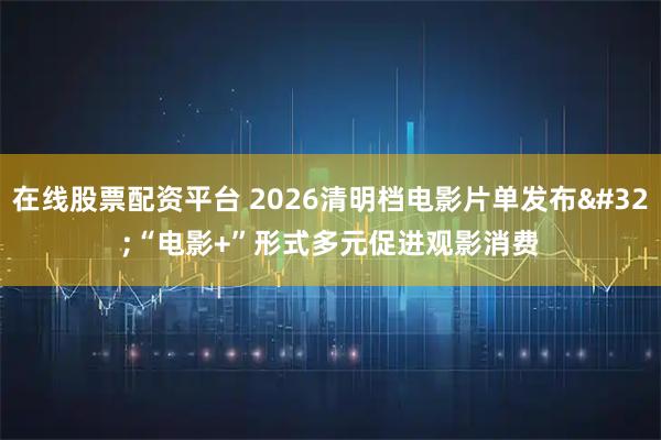 在线股票配资平台 2026清明档电影片单发布 “电影+”形式多元促进观影消费