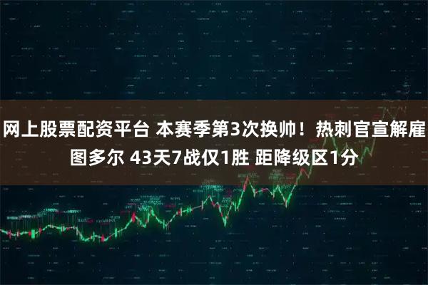 网上股票配资平台 本赛季第3次换帅！热刺官宣解雇图多尔 43天7战仅1胜 距降级区1分