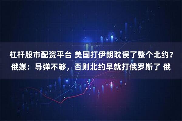 杠杆股市配资平台 美国打伊朗耽误了整个北约？俄媒：导弹不够，否则北约早就打俄罗斯了 俄
