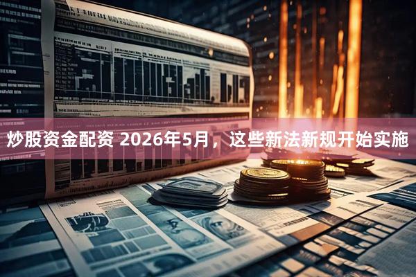 炒股资金配资 2026年5月，这些新法新规开始实施
