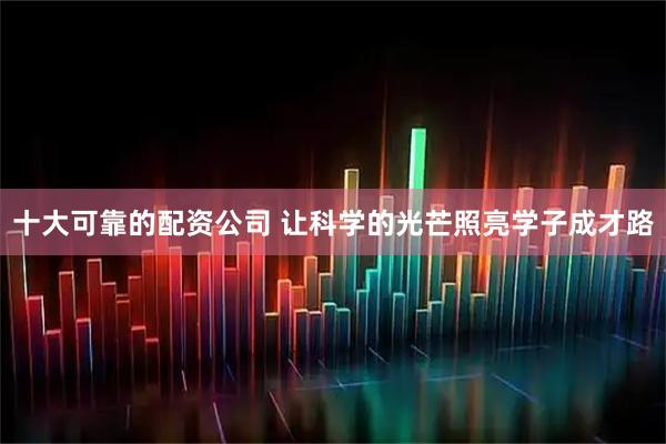十大可靠的配资公司 让科学的光芒照亮学子成才路