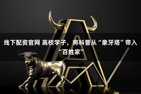 线下配资官网 高校学子，将科普从“象牙塔”带入“百姓家”