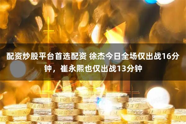 配资炒股平台首选配资 徐杰今日全场仅出战16分钟，崔永熙也仅出战13分钟