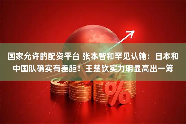 国家允许的配资平台 张本智和罕见认输：日本和中国队确实有差距！王楚钦实力明显高出一筹