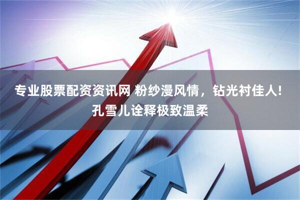 专业股票配资资讯网 粉纱漫风情，钻光衬佳人! 孔雪儿诠释极致温柔
