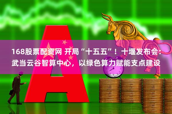 168股票配资网 开局“十五五”！十堰发布会：武当云谷智算中心，以绿色算力赋能支点建设