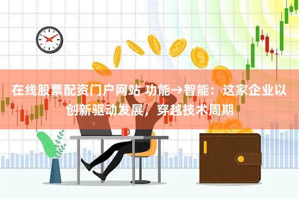 在线股票配资门户网站 功能→智能：这家企业以创新驱动发展，穿越技术周期