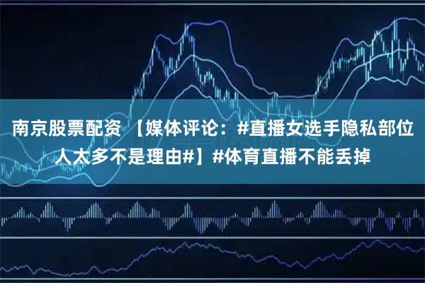 南京股票配资 【媒体评论：#直播女选手隐私部位人太多不是理由#】#体育直播不能丢掉