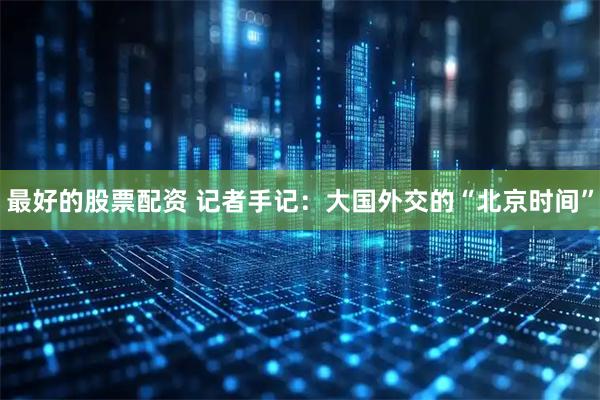 最好的股票配资 记者手记：大国外交的“北京时间”