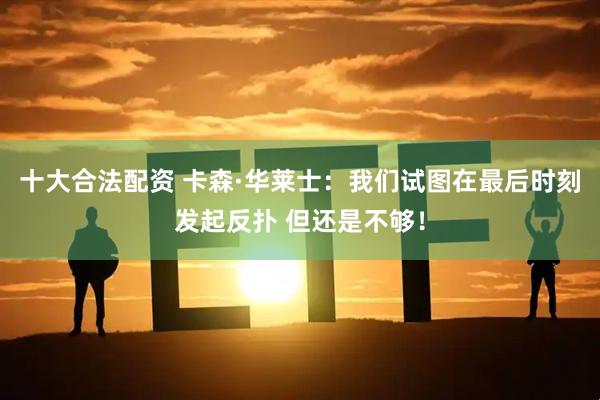 十大合法配资 卡森·华莱士：我们试图在最后时刻发起反扑 但还是不够！