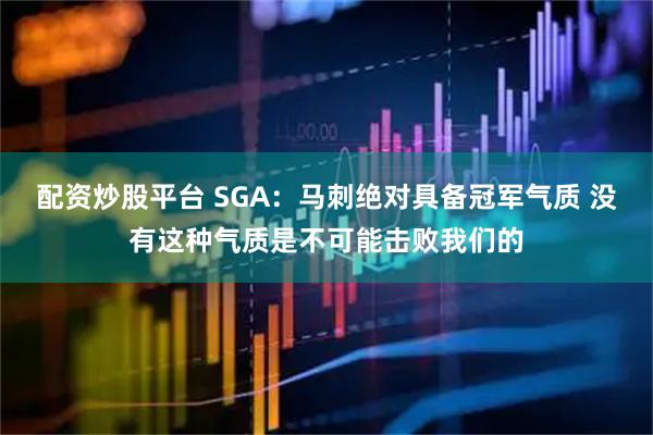 配资炒股平台 SGA：马刺绝对具备冠军气质 没有这种气质是不可能击败我们的