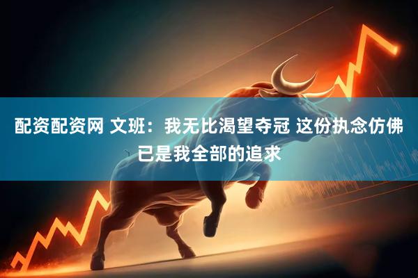 配资配资网 文班：我无比渴望夺冠 这份执念仿佛已是我全部的追求