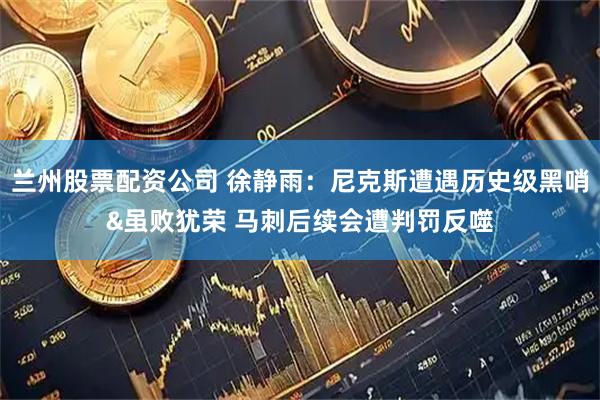 兰州股票配资公司 徐静雨：尼克斯遭遇历史级黑哨&虽败犹荣 马刺后续会遭判罚反噬
