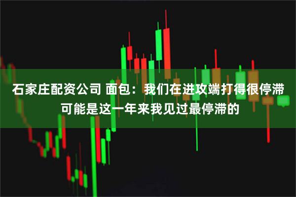 石家庄配资公司 面包：我们在进攻端打得很停滞 可能是这一年来我见过最停滞的